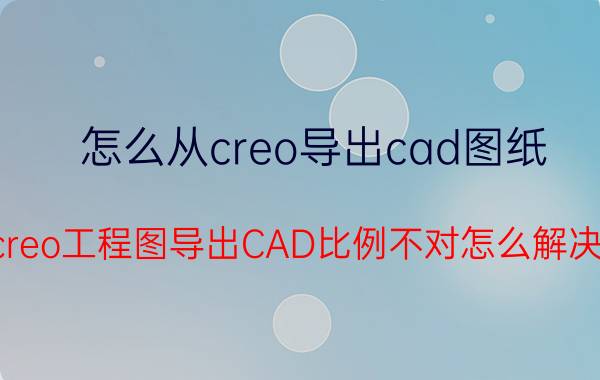 怎么从creo导出cad图纸 creo工程图导出CAD比例不对怎么解决？